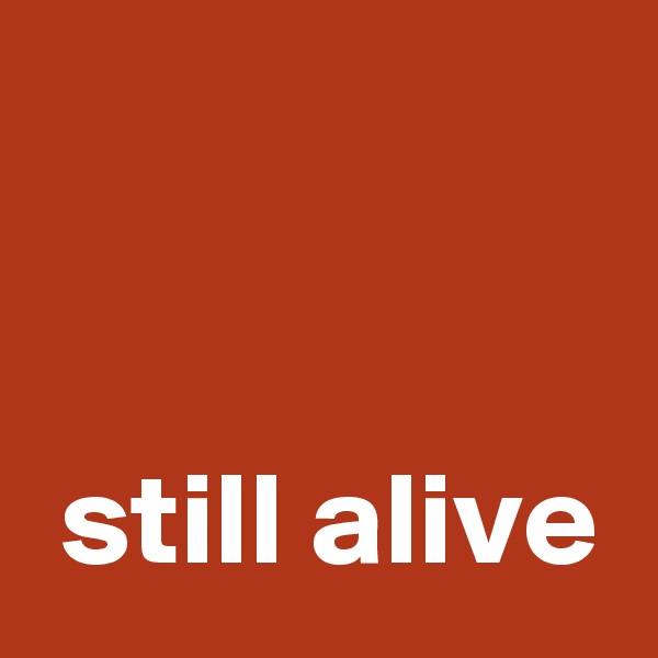


 still alive