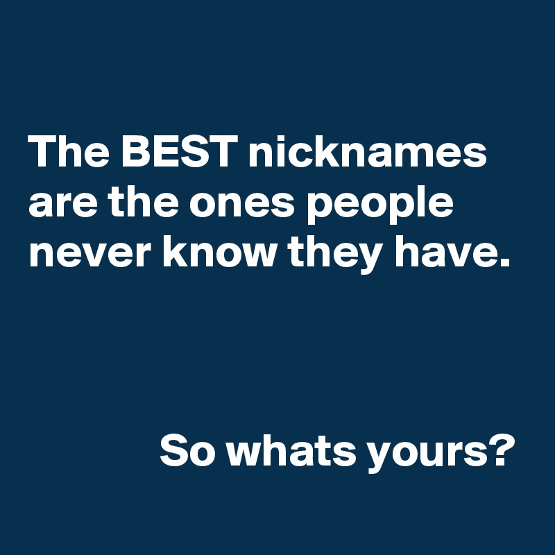 

The BEST nicknames are the ones people never know they have.



              So whats yours?
