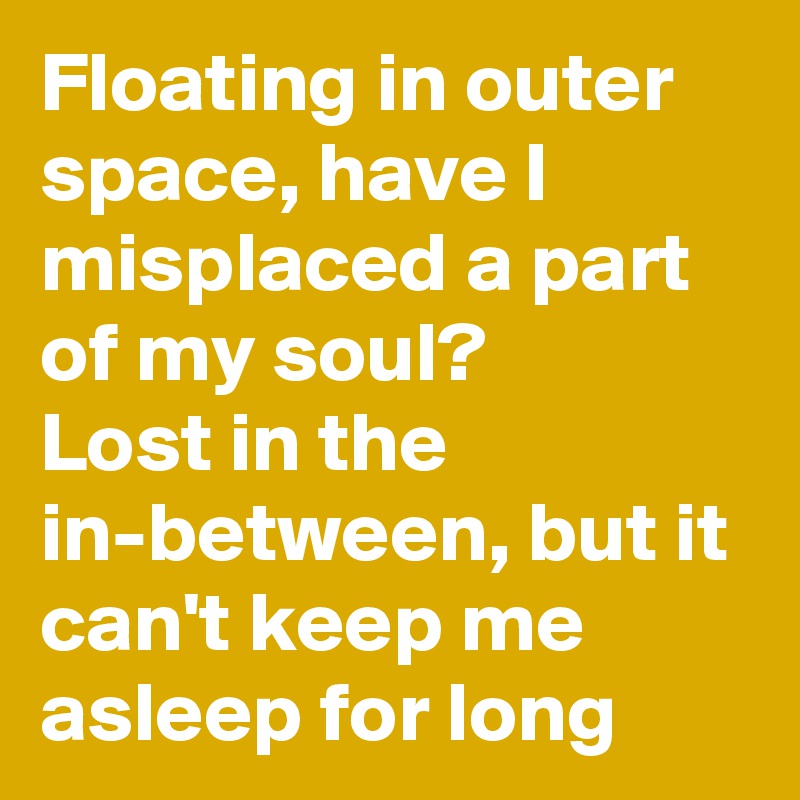 Floating in outer space, have I misplaced a part of my soul?
Lost in the in-between, but it can't keep me asleep for long
