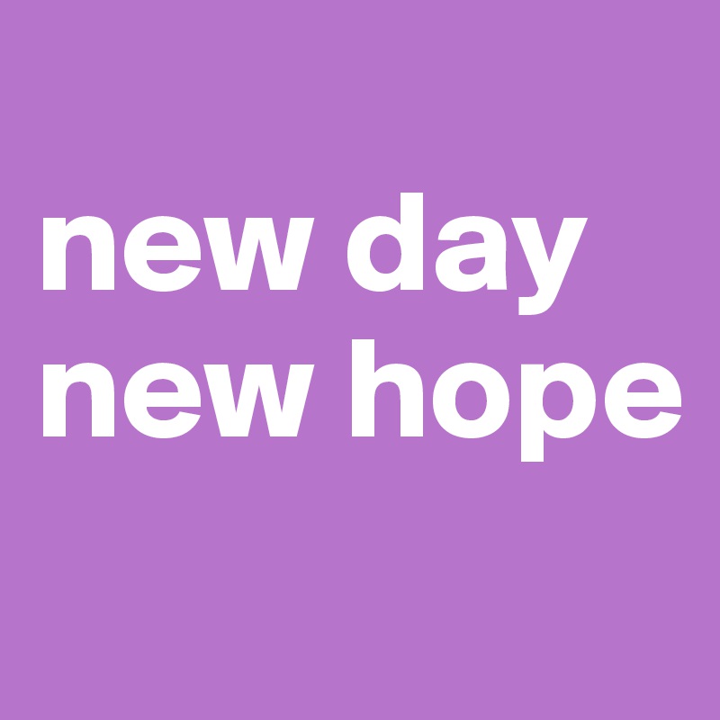 
new day
new hope
