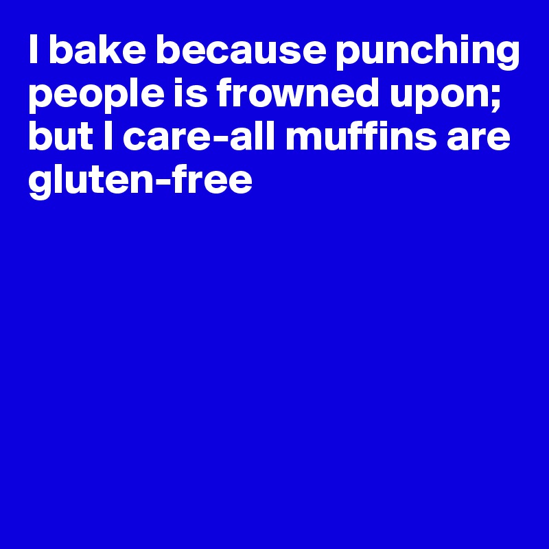 I bake because punching people is frowned upon; but I care-all muffins are gluten-free






