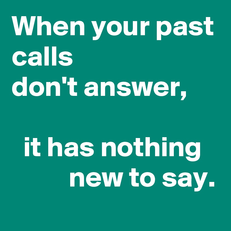 When your past calls
don't answer, 

  it has nothing             new to say. 