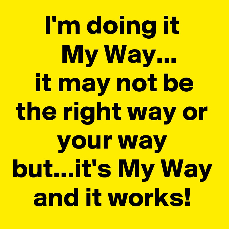 I'm doing it
         My Way...         it may not be the right way or your way but...it's My Way and it works!