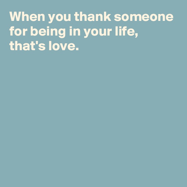 When you thank someone for being in your life,
that's love.







