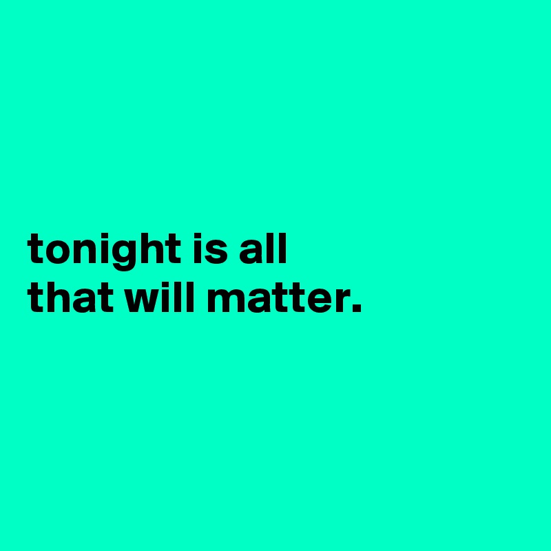 



tonight is all
that will matter.



