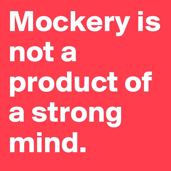 Mockery is not a product of a strong mind.