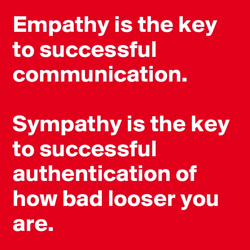Empathy is the key to successful communication. 

Sympathy is the key to successful authentication of how bad looser you are.