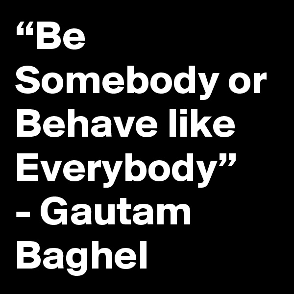 “Be Somebody or Behave like Everybody”
- Gautam Baghel 