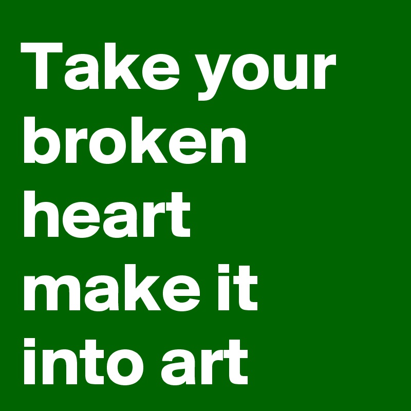 Take your broken heart
make it into art