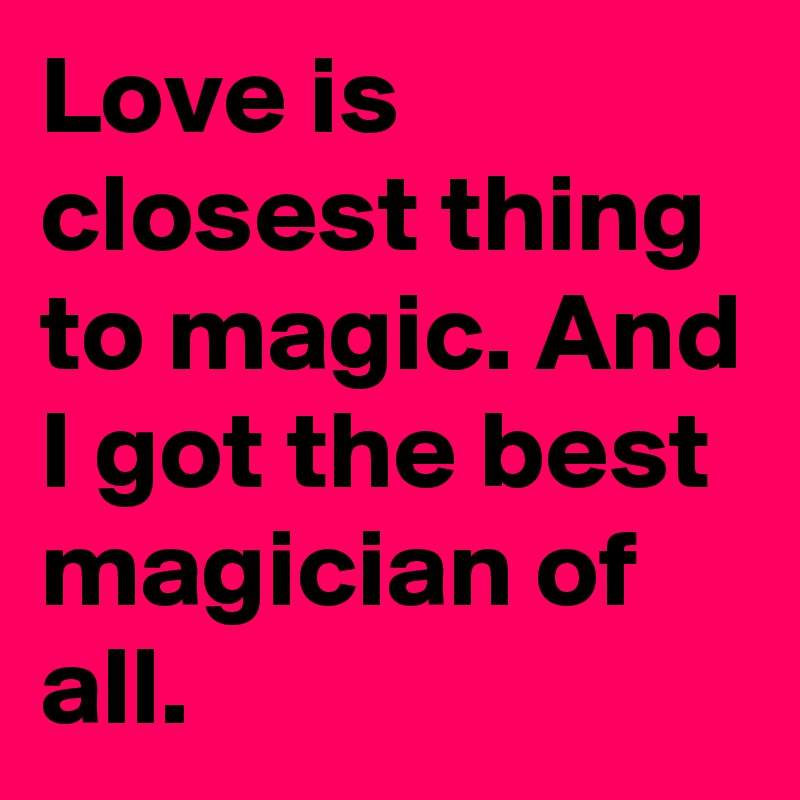 Love is closest thing to magic. And I got the best magician of all.
