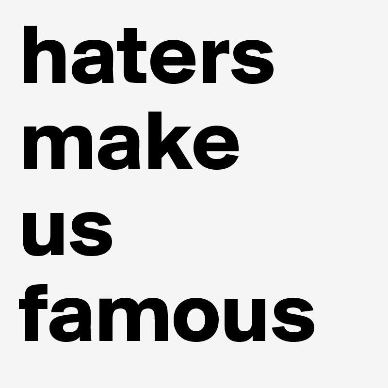 haters 
make
us
famous