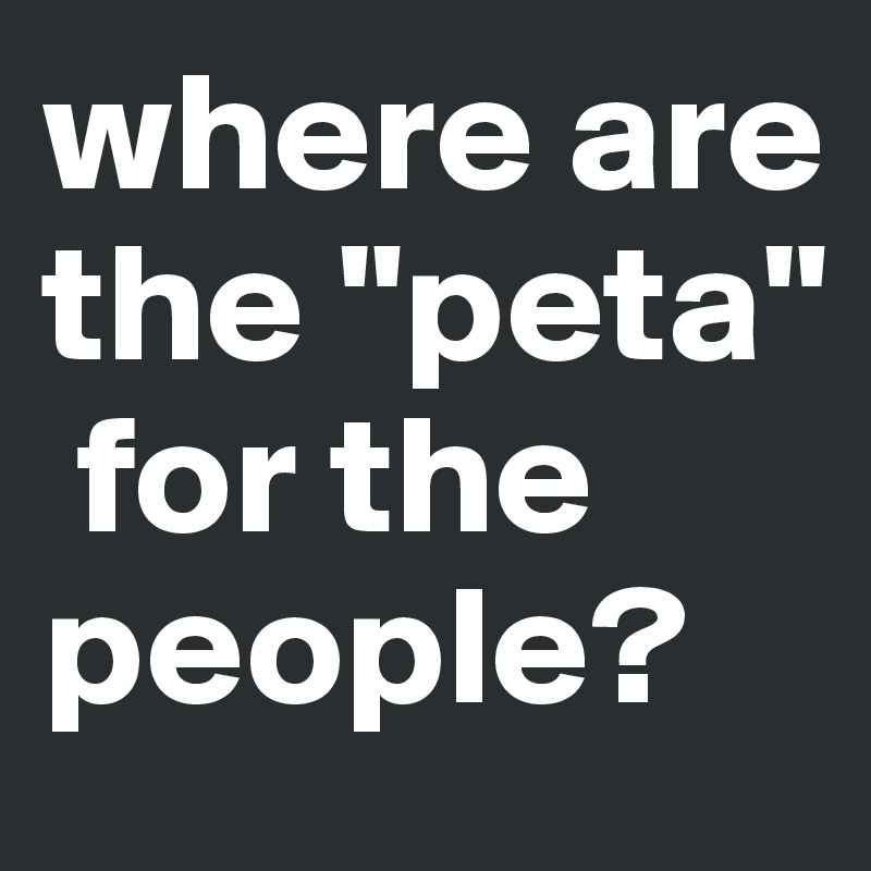 where are the "peta"
 for the people?