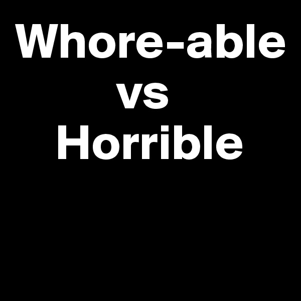 Whore-able
          vs
    Horrible

