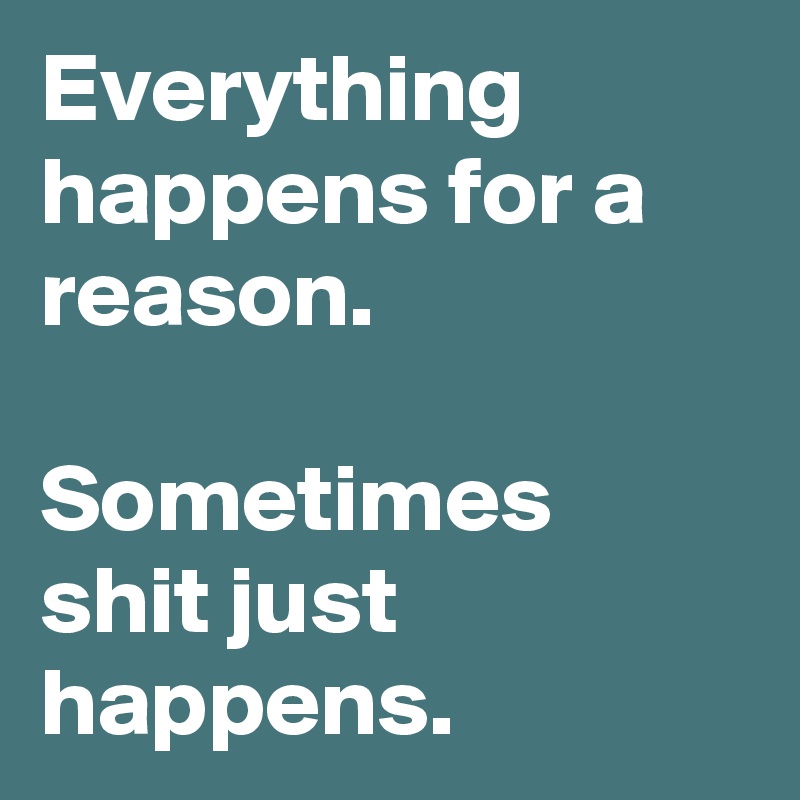 Everything happens for a reason.

Sometimes shit just happens.