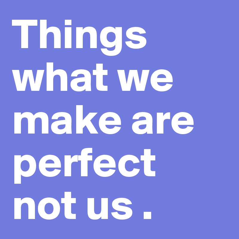 Things  what we make are perfect not us .