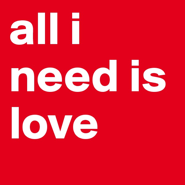 all i need is love