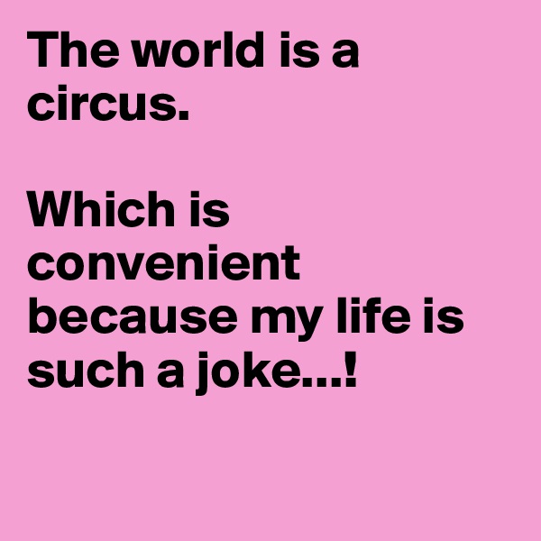 The world is a circus.

Which is convenient because my life is such a joke...!

