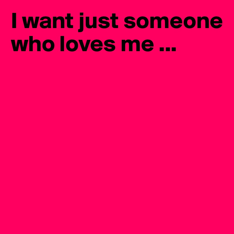 I want just someone who loves me ...





