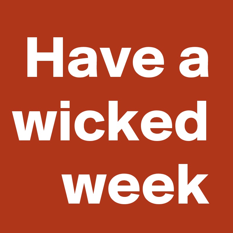 Have a wicked week