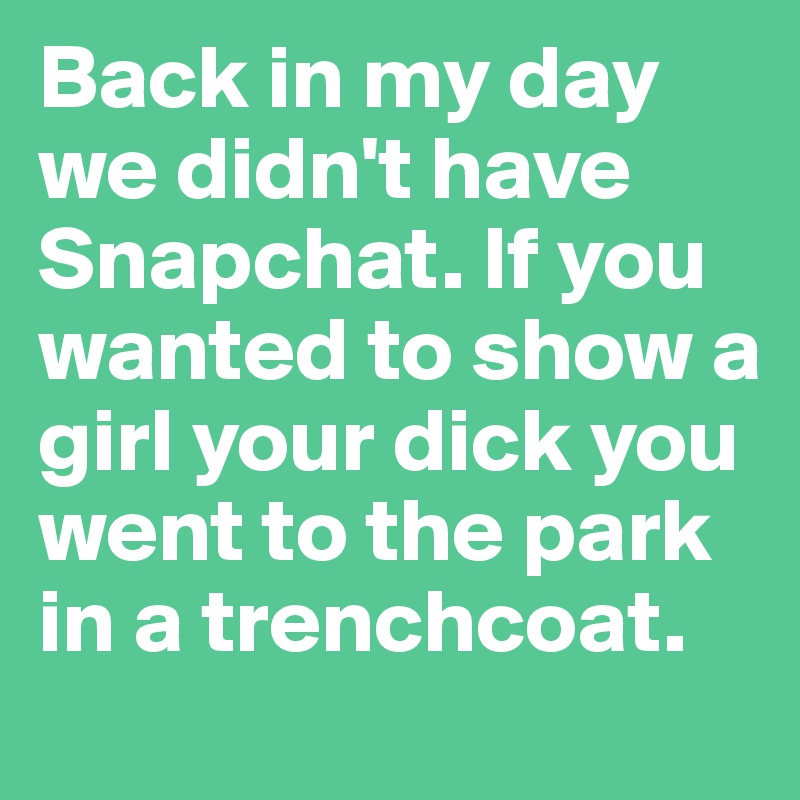 Back in my day we didn't have Snapchat. If you wanted to show a girl your dick you went to the park in a trenchcoat.