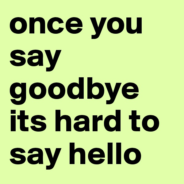 once you say goodbye its hard to say hello