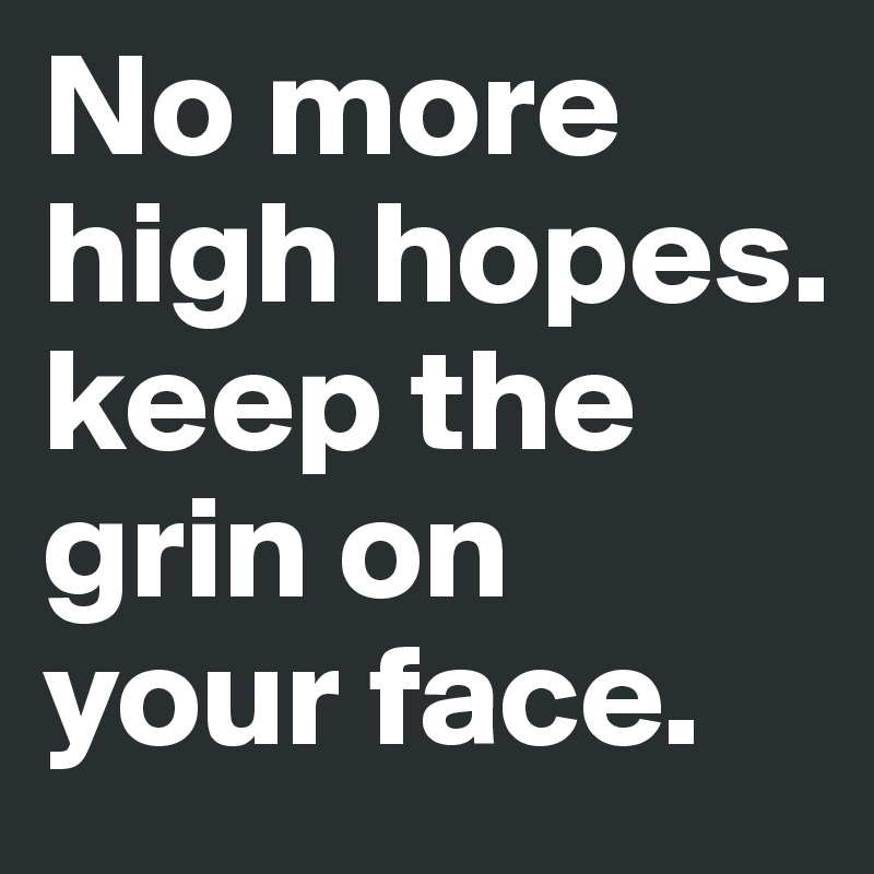 No more high hopes. keep the grin on your face. 