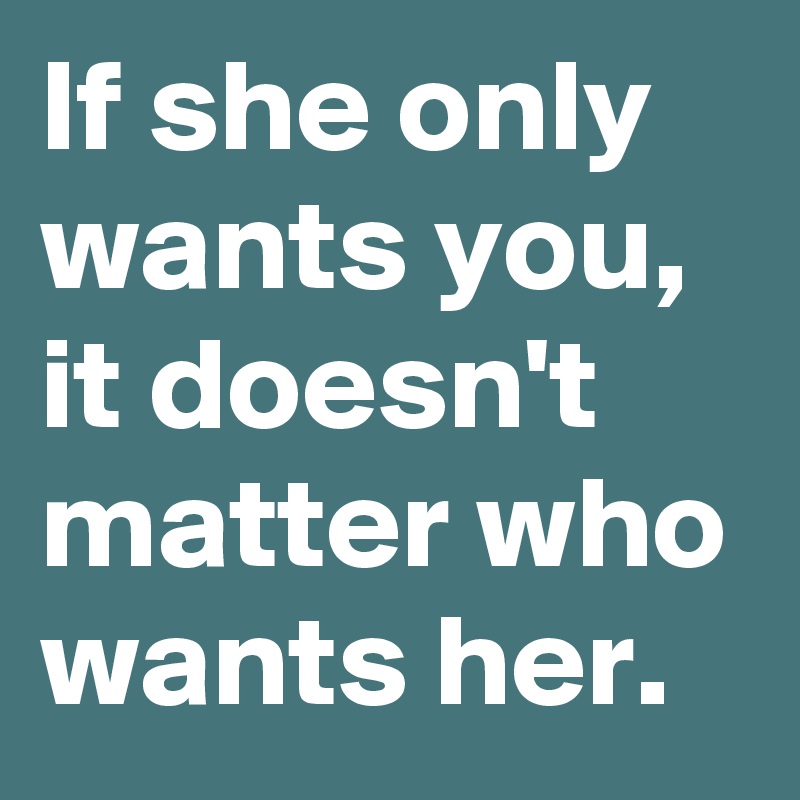 If she only wants you,
it doesn't matter who wants her.