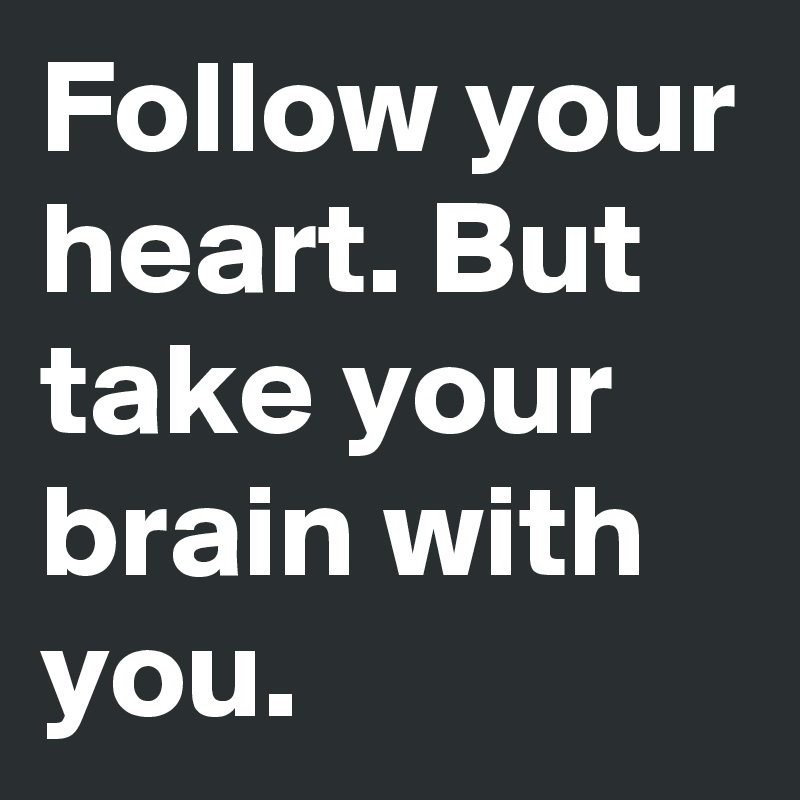 Follow your heart. But take your brain with you.