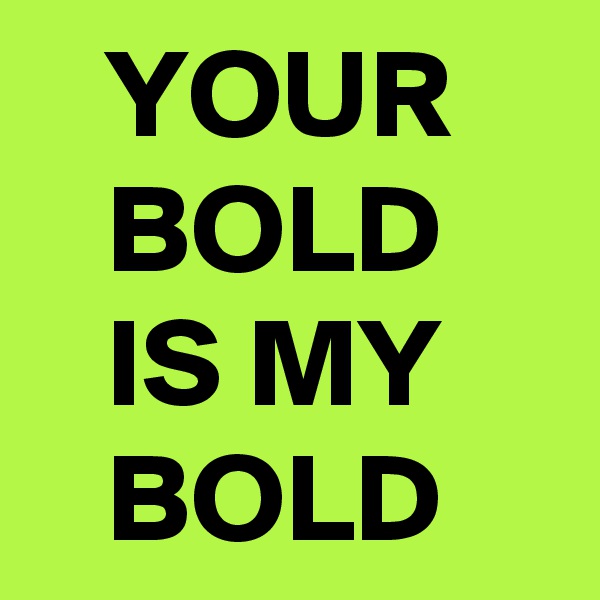    YOUR       BOLD        IS MY        BOLD