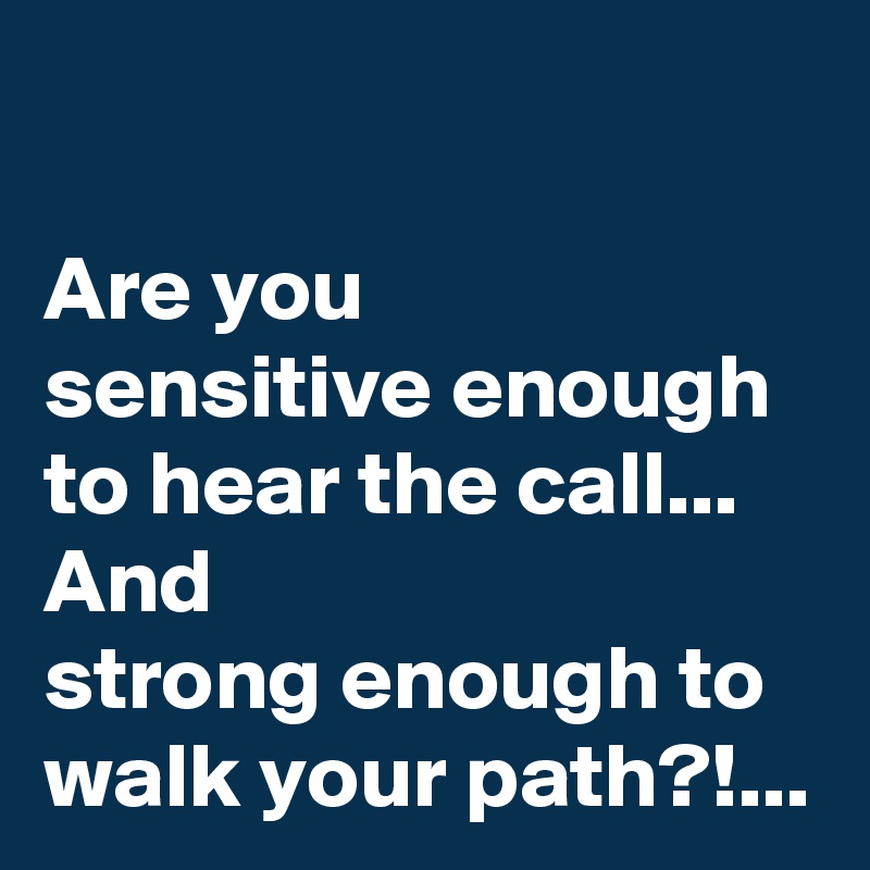 
Are you 
sensitive enough to hear the call...
And 
strong enough to walk your path?!...