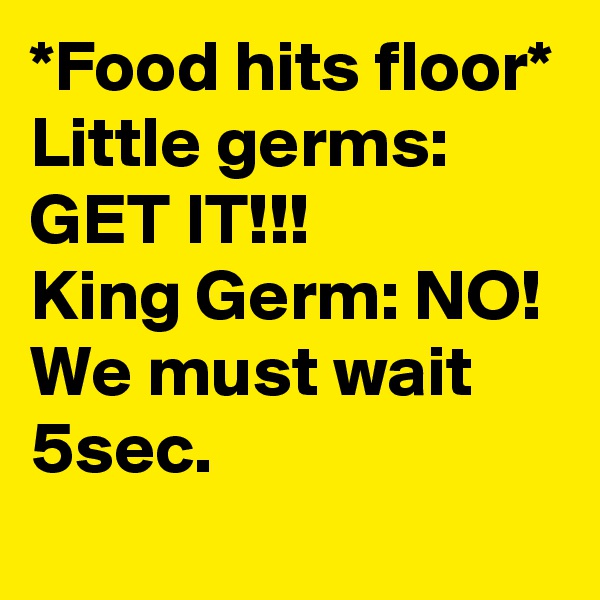 *Food hits floor*
Little germs: GET IT!!!
King Germ: NO! We must wait 5sec.