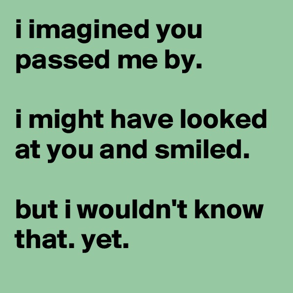 i imagined you passed me by.

i might have looked at you and smiled.

but i wouldn't know that. yet.