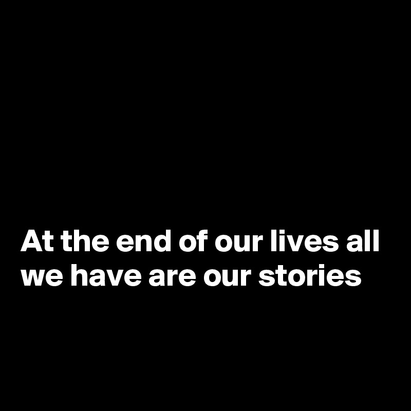 





At the end of our lives all we have are our stories

