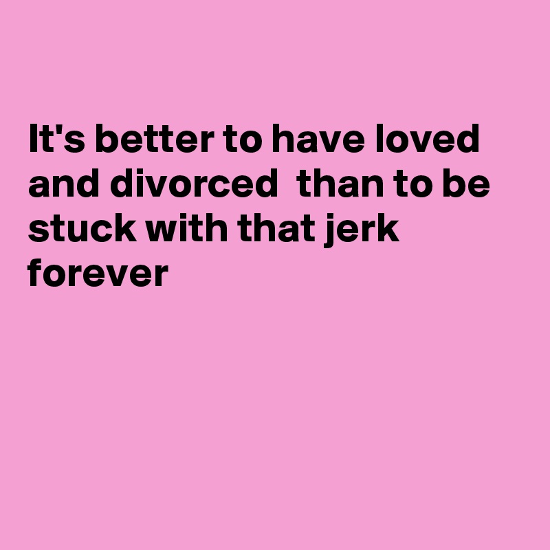 

It's better to have loved and divorced  than to be stuck with that jerk forever 




