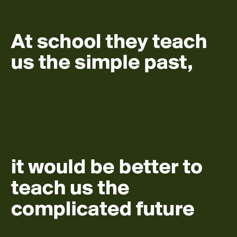 
At school they teach us the simple past, 




it would be better to teach us the complicated future