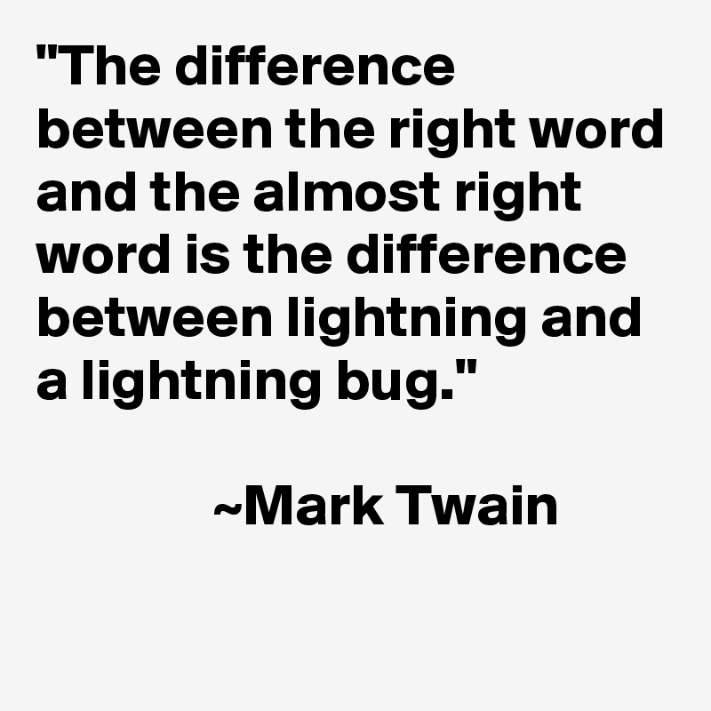 "The difference between the right word and the almost right word is the difference between lightning and a lightning bug."

               ~Mark Twain

