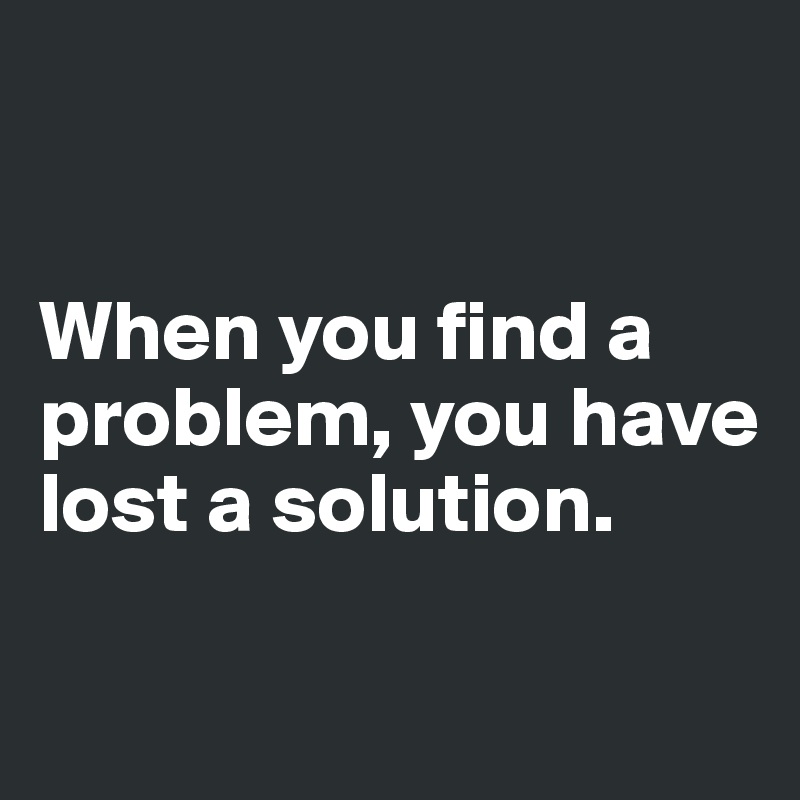 


When you find a problem, you have lost a solution. 

