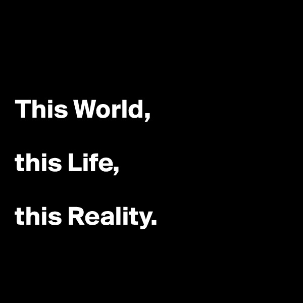 


This World, 

this Life, 

this Reality.

