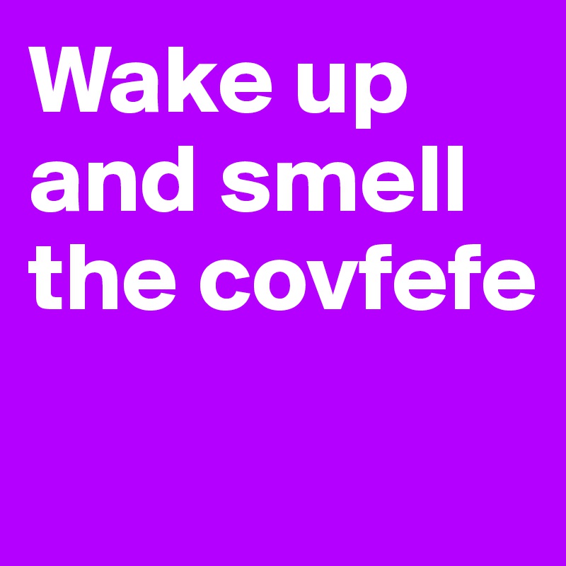 Wake up and smell the covfefe

