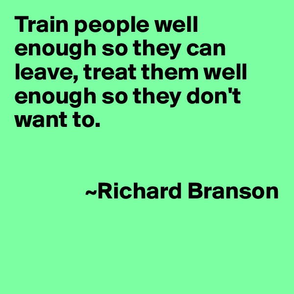 Train people well enough so they can leave, treat them well enough so they don't want to.


               ~Richard Branson


