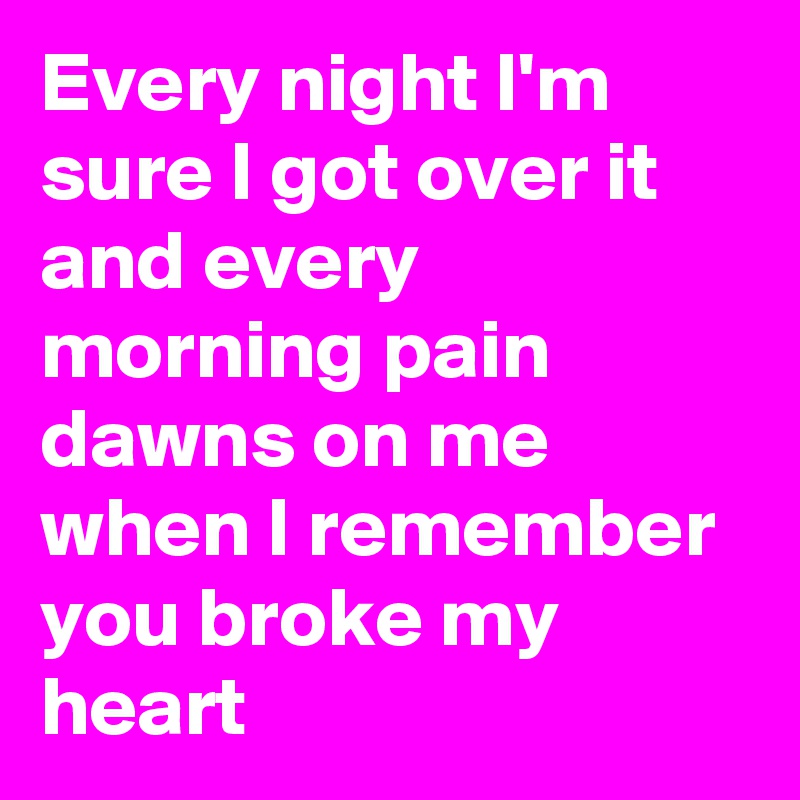 Every night I'm sure I got over it and every morning pain dawns on me when I remember you broke my heart