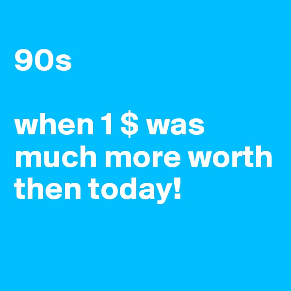 
90s 

when 1 $ was much more worth then today!

