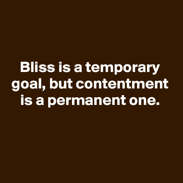 

Bliss is a temporary goal, but contentment is a permanent one.



