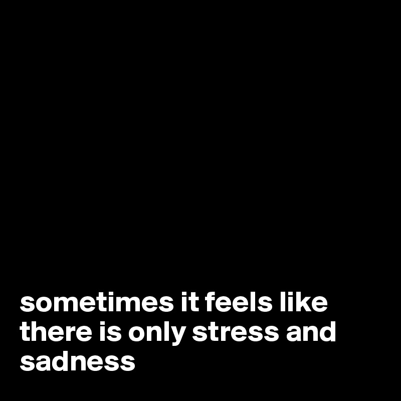 








sometimes it feels like there is only stress and sadness 