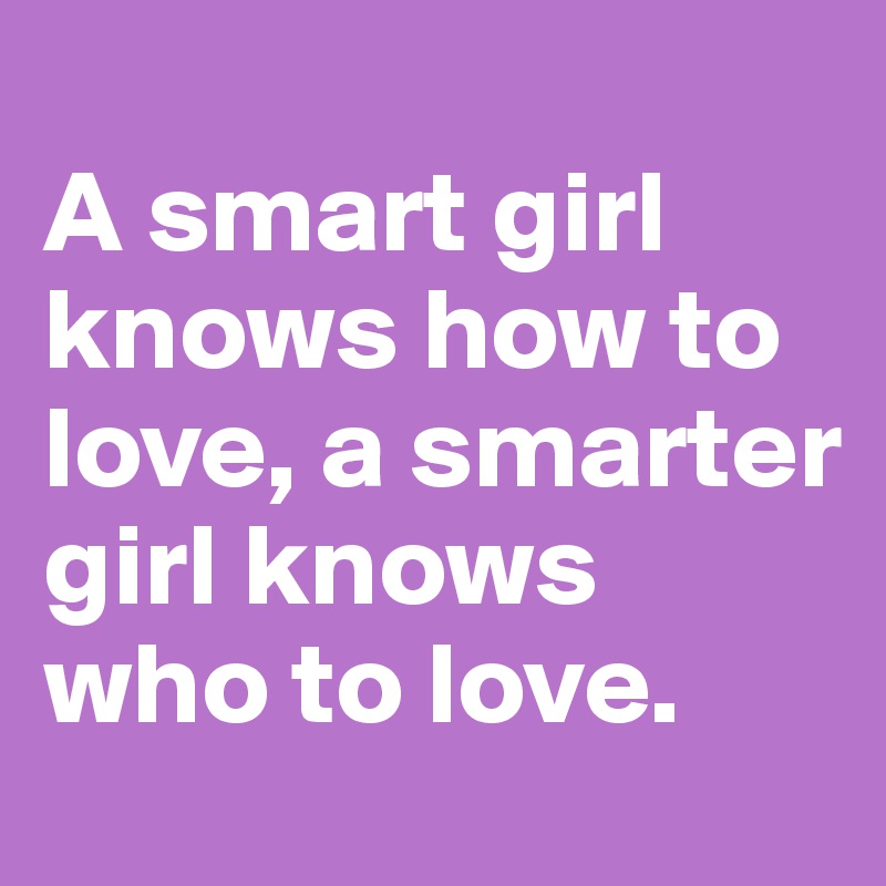 
A smart girl knows how to love, a smarter girl knows who to love.