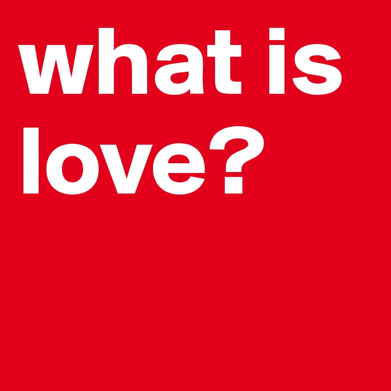 what is love? 
