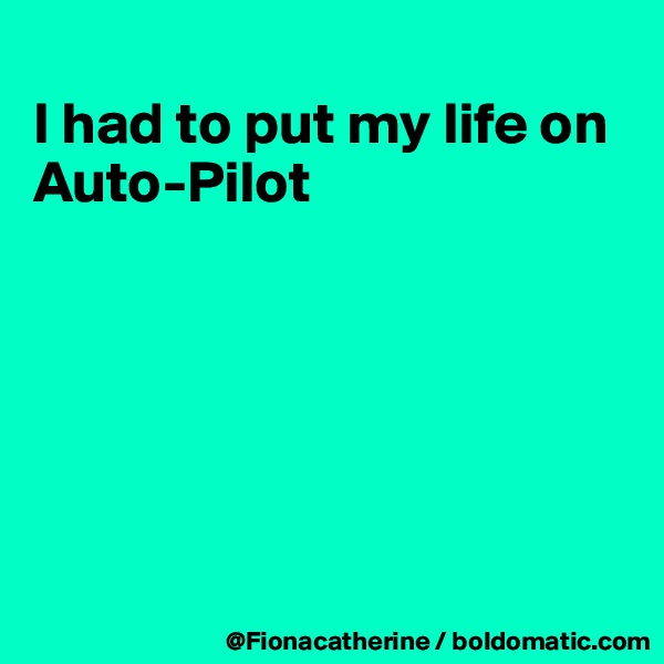 
I had to put my life on Auto-Pilot






