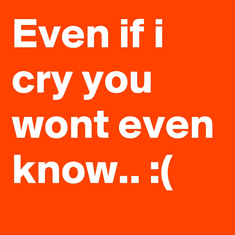 Even if i cry you wont even know.. :(