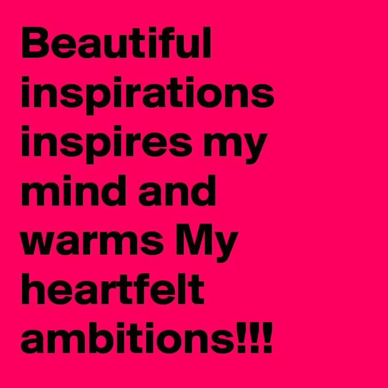 Beautiful inspirations inspires my mind and warms My heartfelt ambitions!!! 