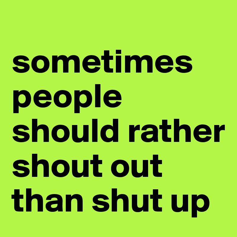 
sometimes people should rather shout out than shut up